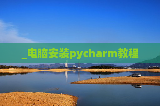 _电脑安装pycharm教程 _电脑安装pycharm教程